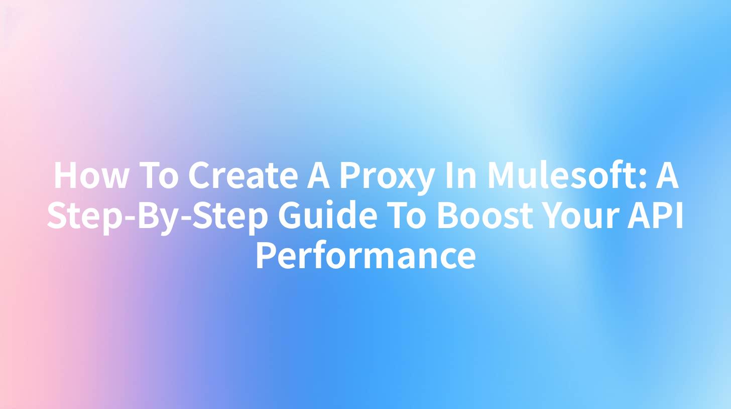 How To Create A Proxy In Mulesoft: A Step-By-Step Guide To Boost Your API Performance