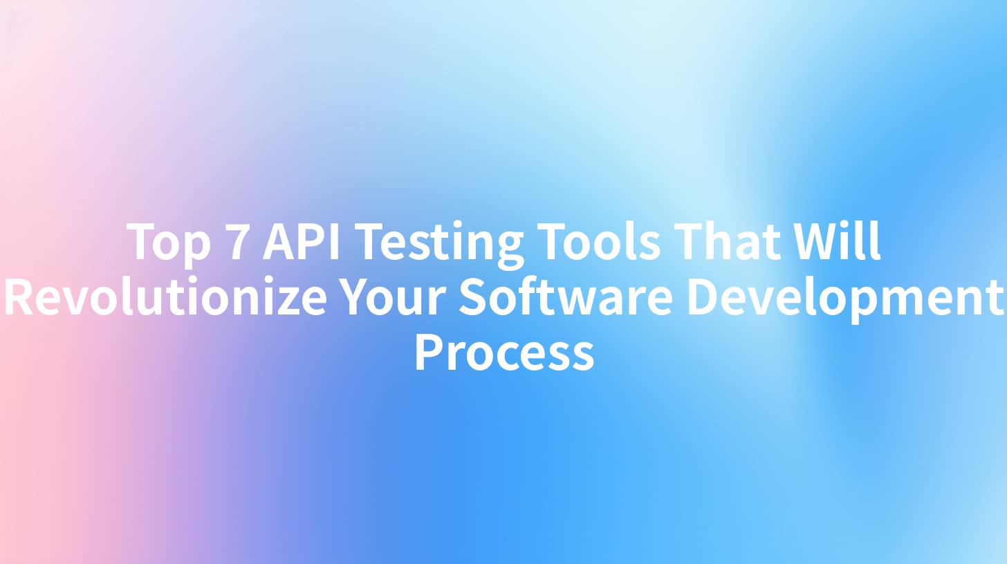 Top 7 API Testing Tools That Will Revolutionize Your Software Development Process