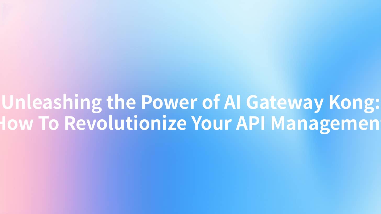 Unleashing the Power of AI Gateway Kong: How To Revolutionize Your API Management