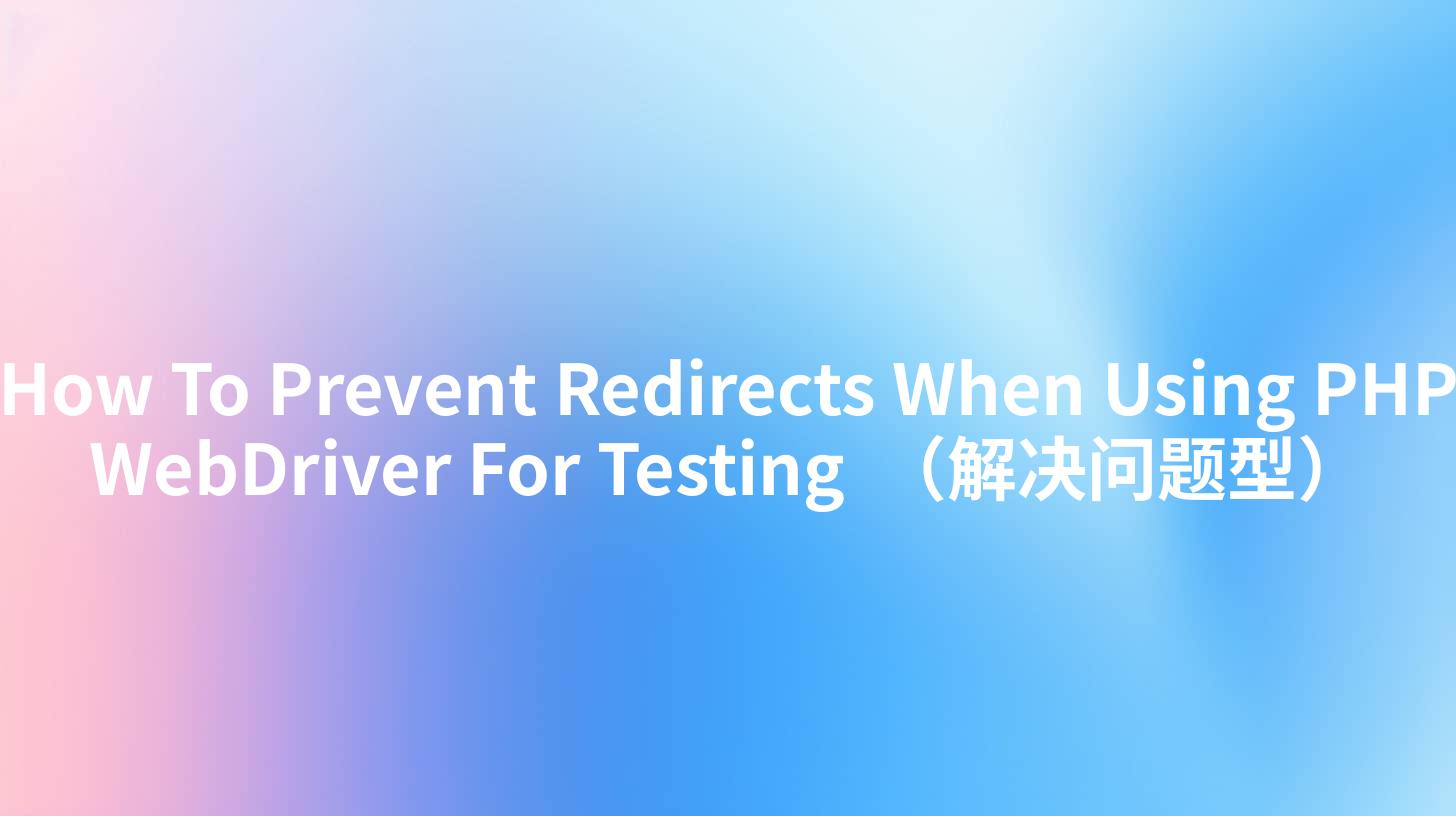 How To Prevent Redirects When Using PHP WebDriver For Testing

（解决问题型）