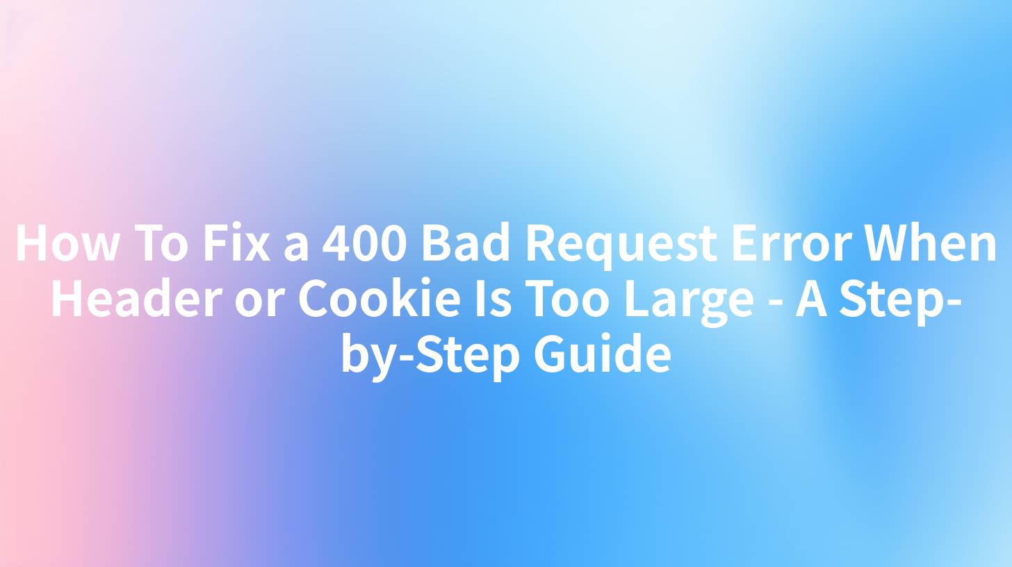 How To Fix a 400 Bad Request Error When Header or Cookie Is Too Large - A Step-by-Step Guide