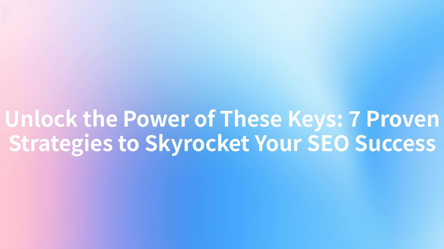 Unlock the Power of These Keys: 7 Proven Strategies to Skyrocket Your SEO Success