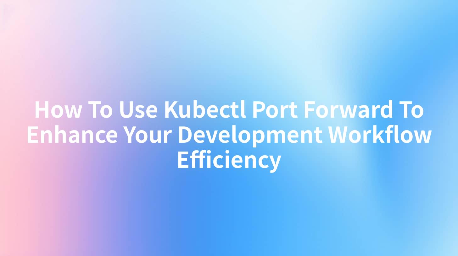How To Use Kubectl Port Forward To Enhance Your Development Workflow Efficiency
