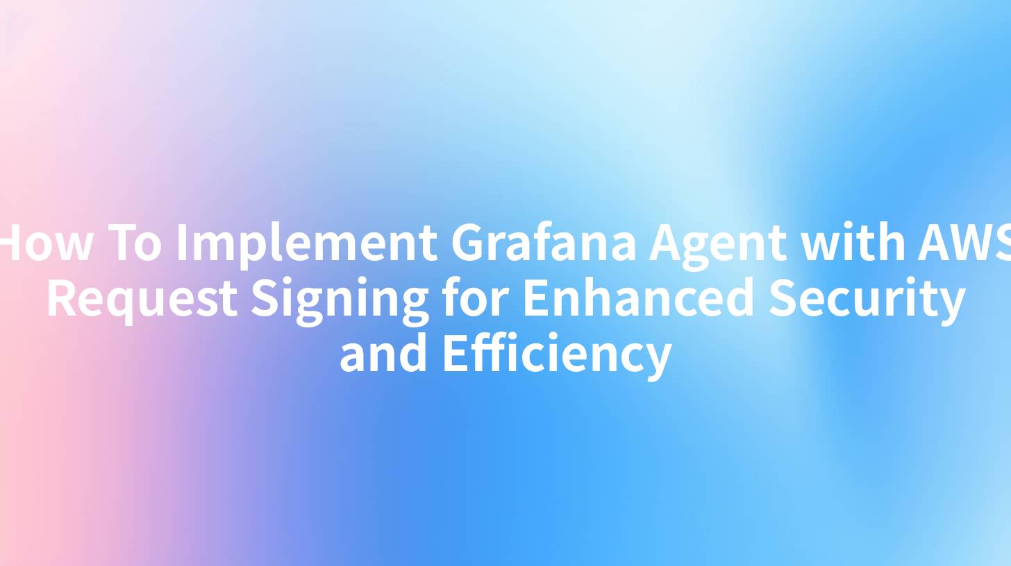 How To Implement Grafana Agent with AWS Request Signing for Enhanced Security and Efficiency