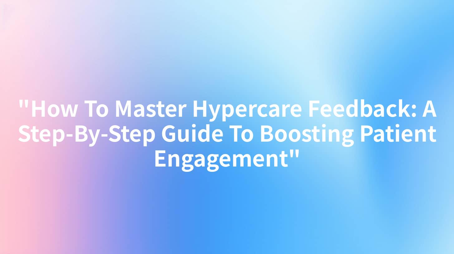 "How To Master Hypercare Feedback: A Step-By-Step Guide To Boosting Patient Engagement"