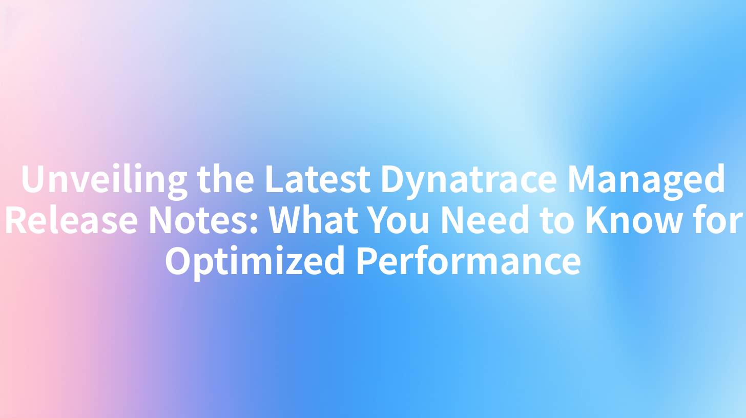 Unveiling the Latest Dynatrace Managed Release Notes: What You Need to Know for Optimized Performance