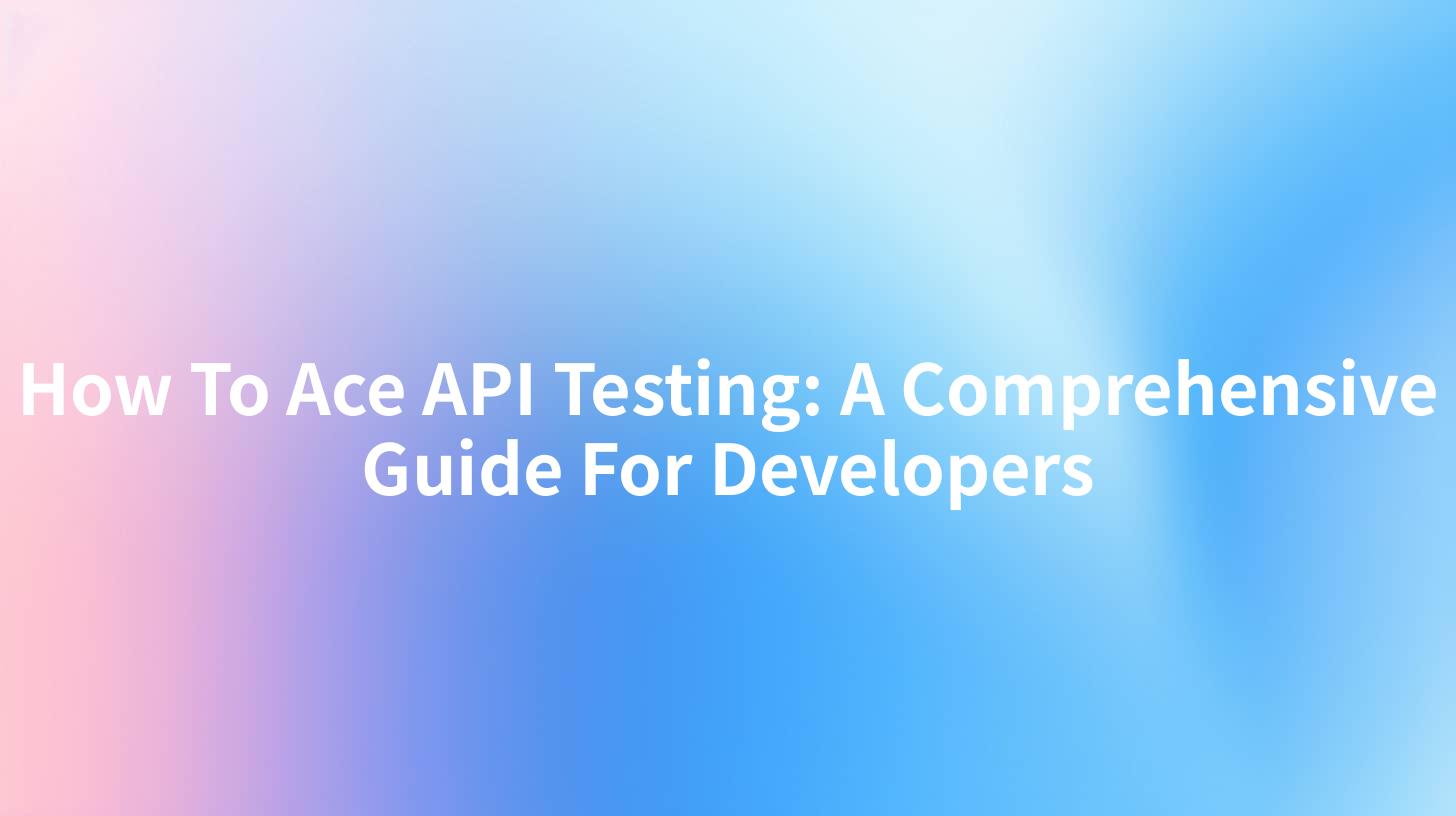 How To Ace API Testing: A Comprehensive Guide For Developers