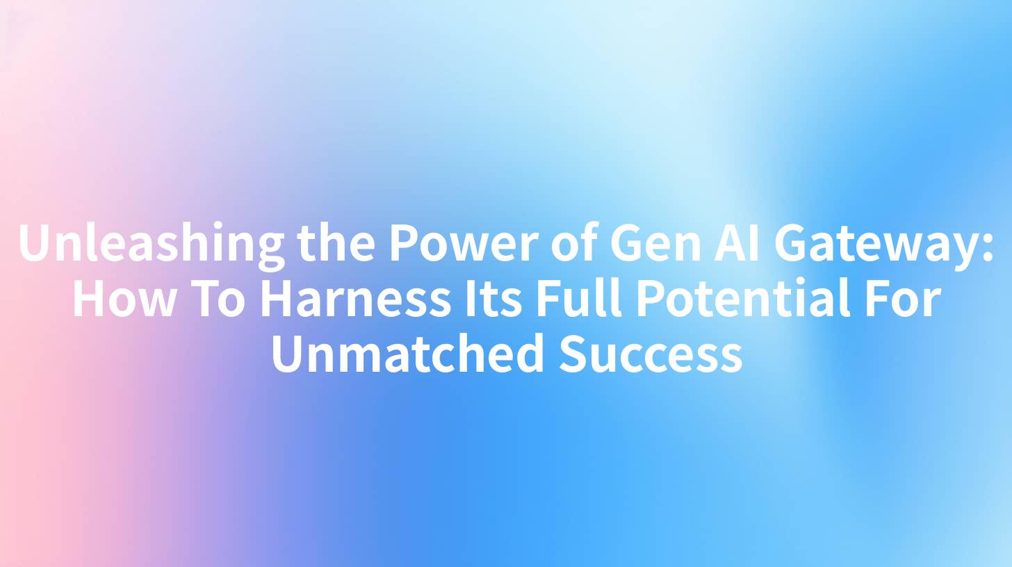 Unleashing the Power of Gen AI Gateway: How To Harness Its Full Potential For Unmatched Success