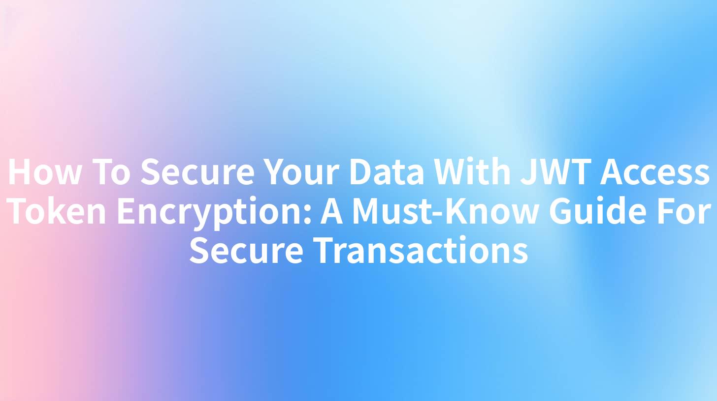 How To Secure Your Data With JWT Access Token Encryption: A Must-Know Guide For Secure Transactions