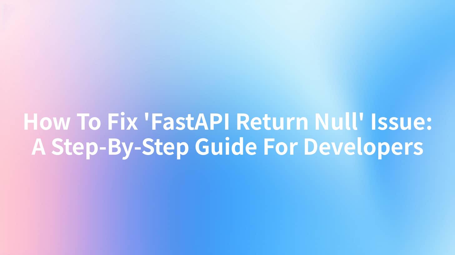 How To Fix 'FastAPI Return Null' Issue: A Step-By-Step Guide For Developers