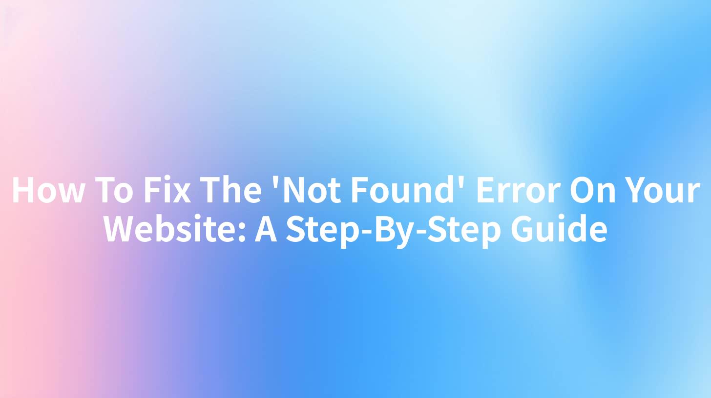 How To Fix The 'Not Found' Error On Your Website: A Step-By-Step Guide