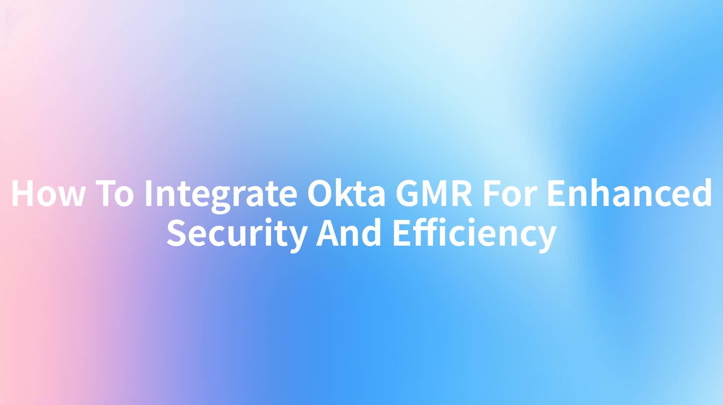 How To Integrate Okta GMR For Enhanced Security And Efficiency