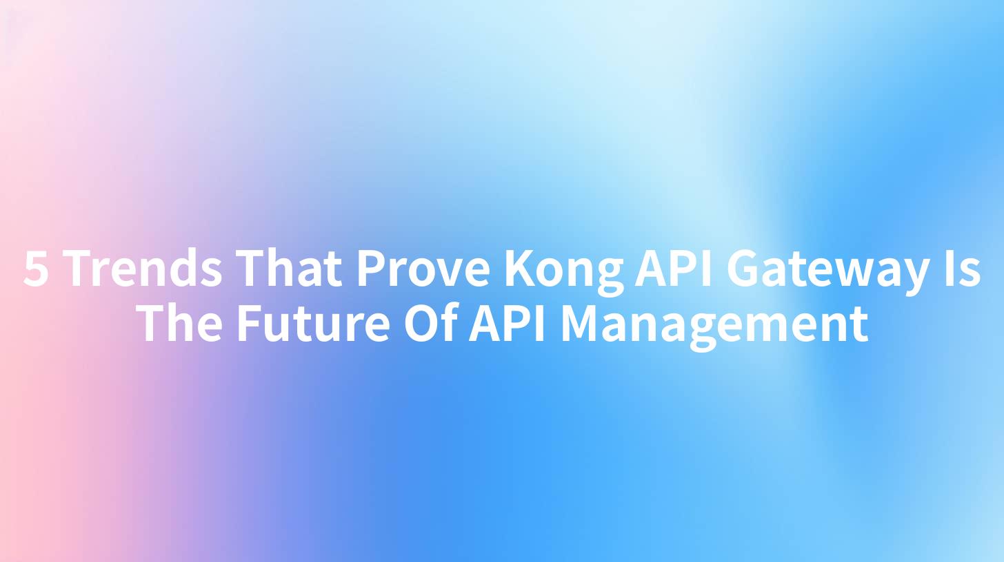 5 Trends That Prove Kong API Gateway Is The Future Of API Management