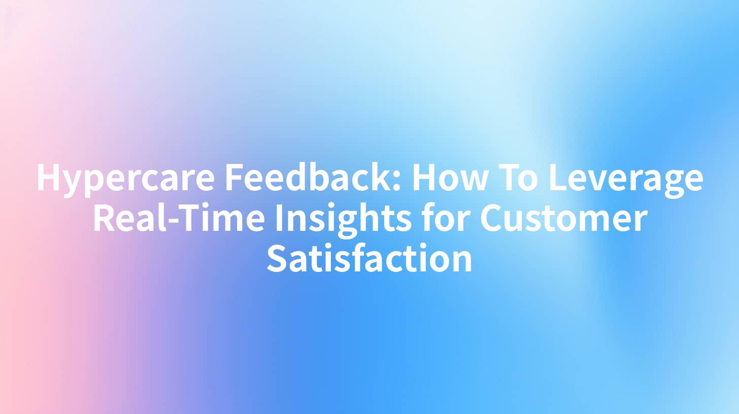 Hypercare Feedback: How To Leverage Real-Time Insights for Customer Satisfaction