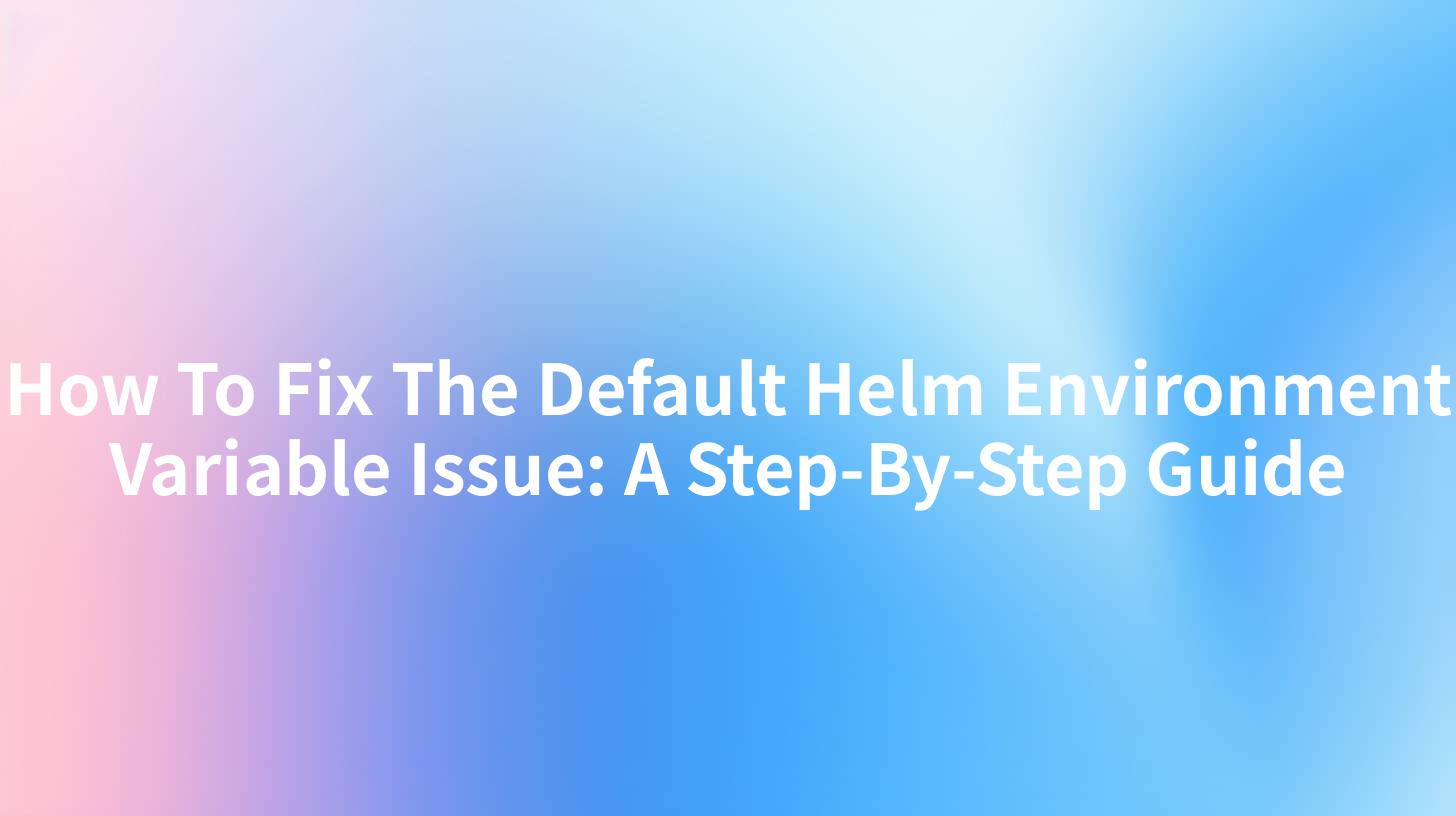 How To Fix The Default Helm Environment Variable Issue: A Step-By-Step Guide