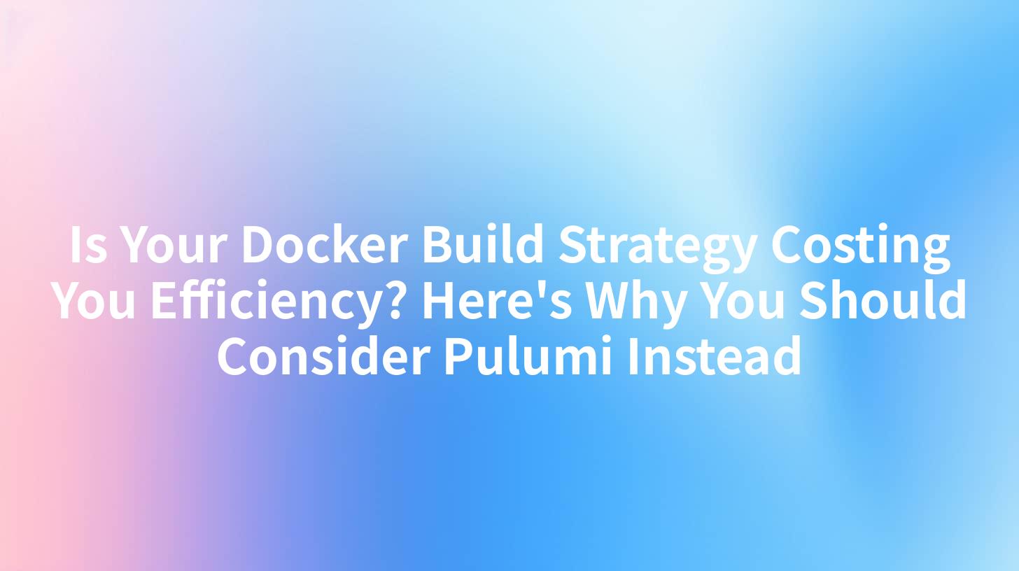 Is Your Docker Build Strategy Costing You Efficiency? Here's Why You Should Consider Pulumi Instead