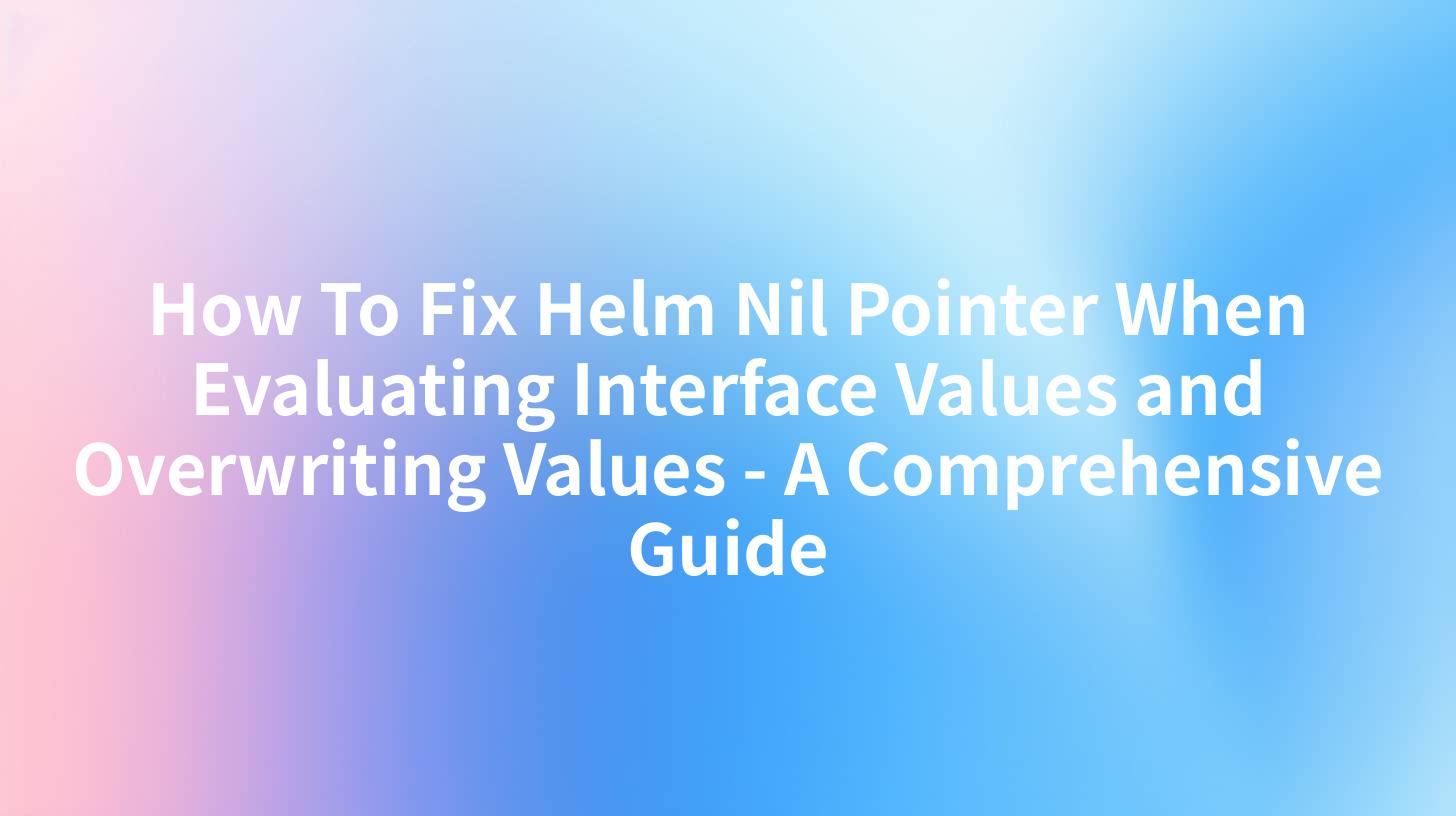 How To Fix Helm Nil Pointer When Evaluating Interface Values and Overwriting Values - A Comprehensive Guide
