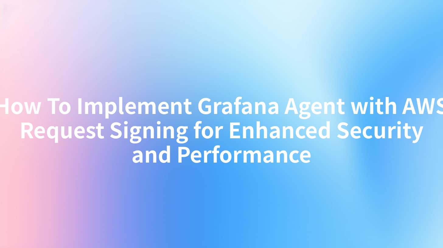 How To Implement Grafana Agent with AWS Request Signing for Enhanced Security and Performance