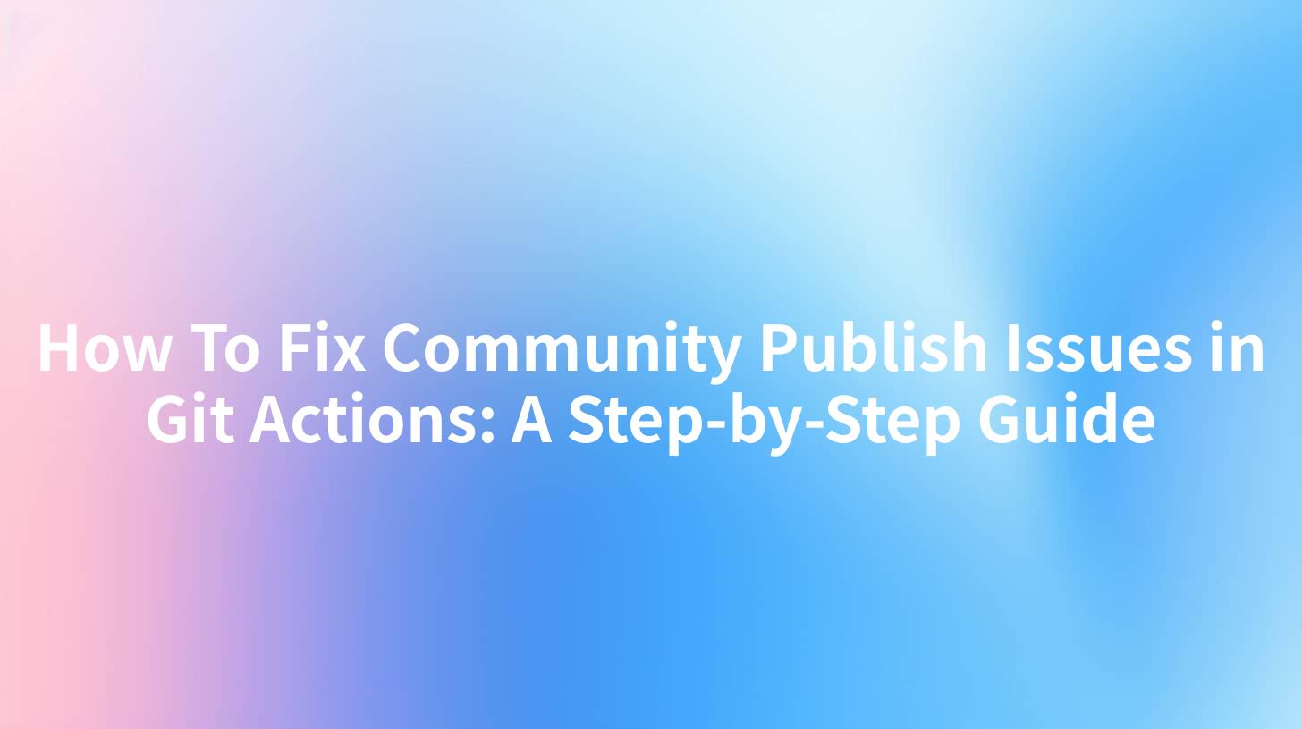 How To Fix Community Publish Issues in Git Actions: A Step-by-Step Guide