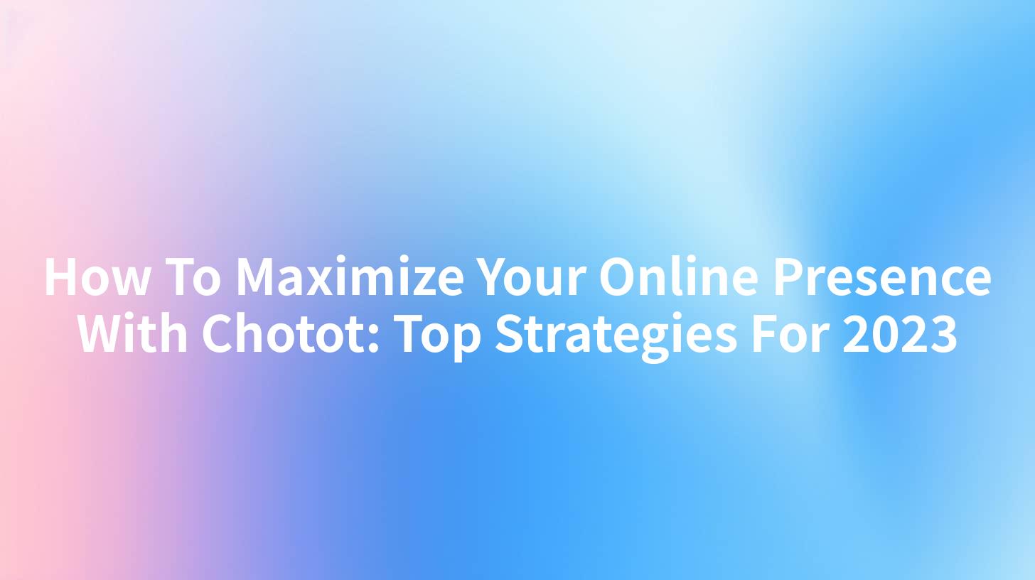 How To Maximize Your Online Presence With Chotot: Top Strategies For 2023