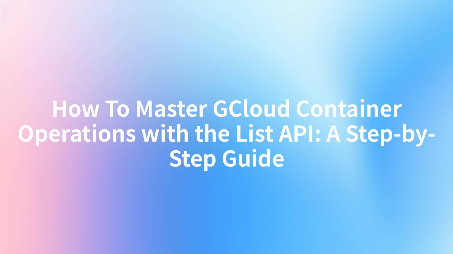 How To Master GCloud Container Operations with the List API: A Step-by-Step Guide
