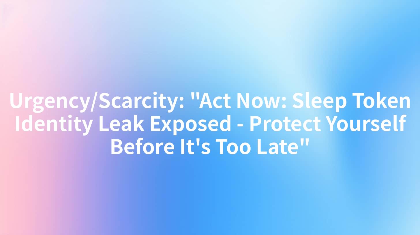 Urgency/Scarcity "Act Now Sleep Token Identity Leak Exposed Protect