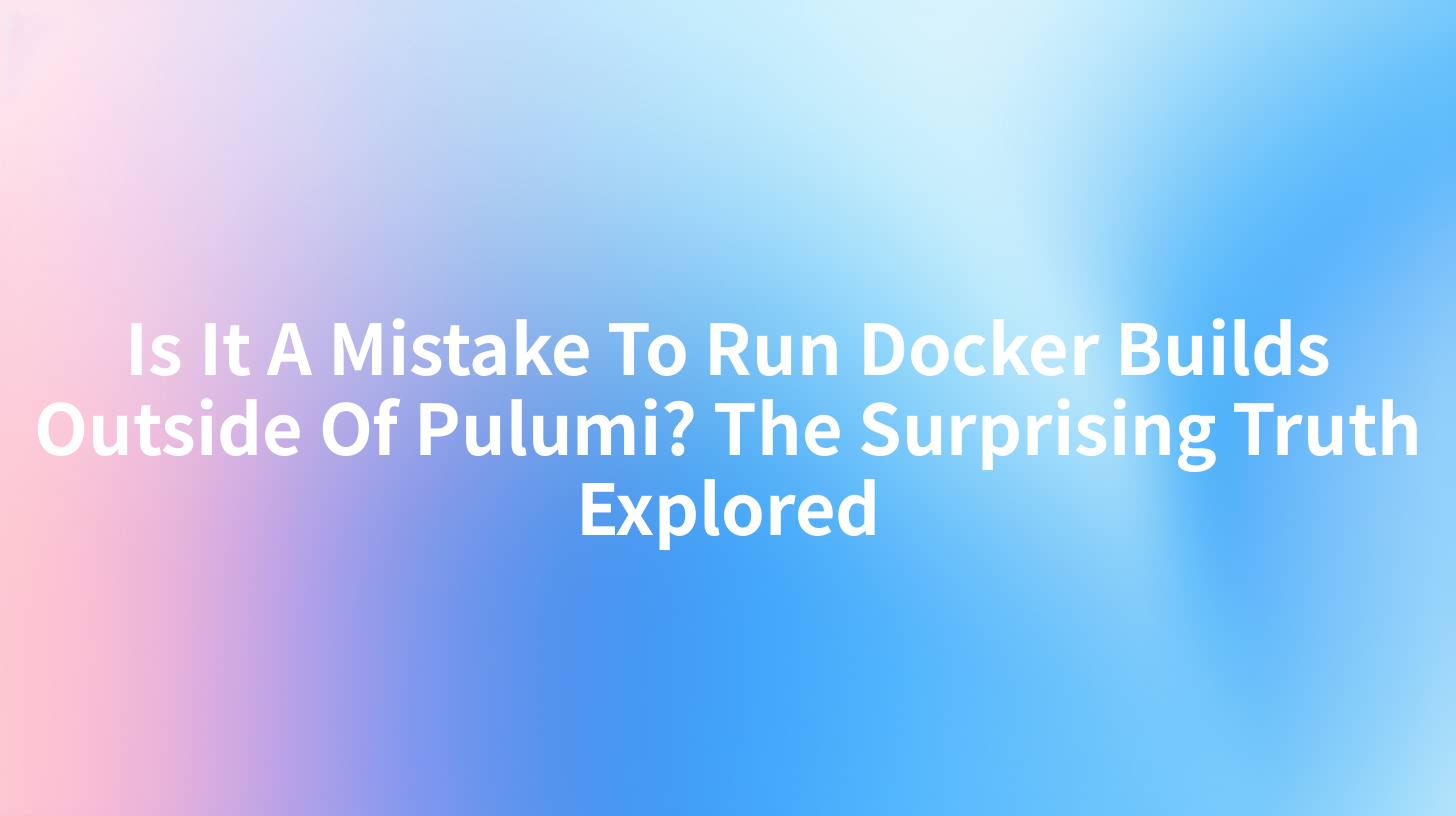 Is It A Mistake To Run Docker Builds Outside Of Pulumi? The Surprising Truth Explored