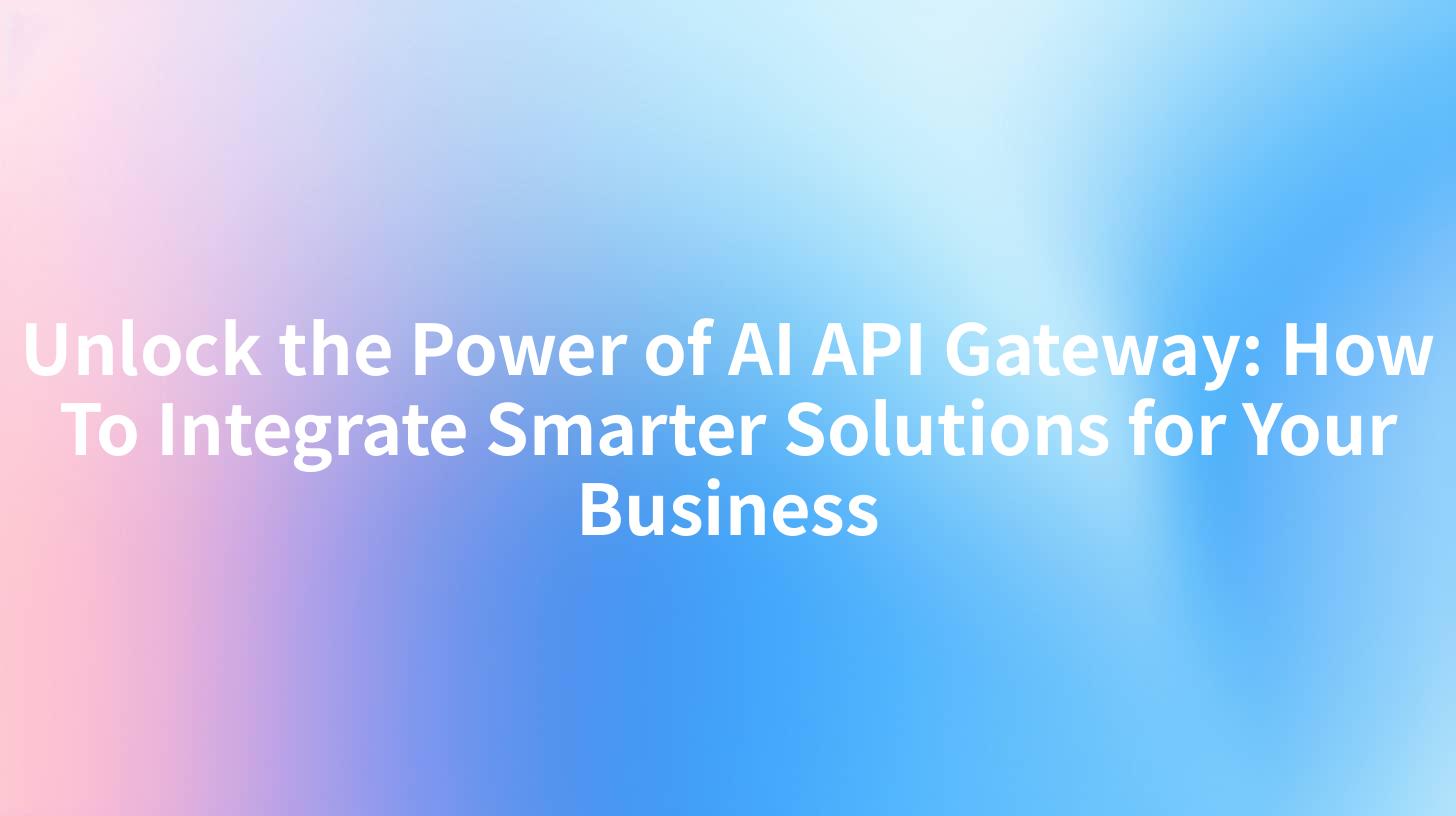Unlock the Power of AI API Gateway: How To Integrate Smarter Solutions for Your Business