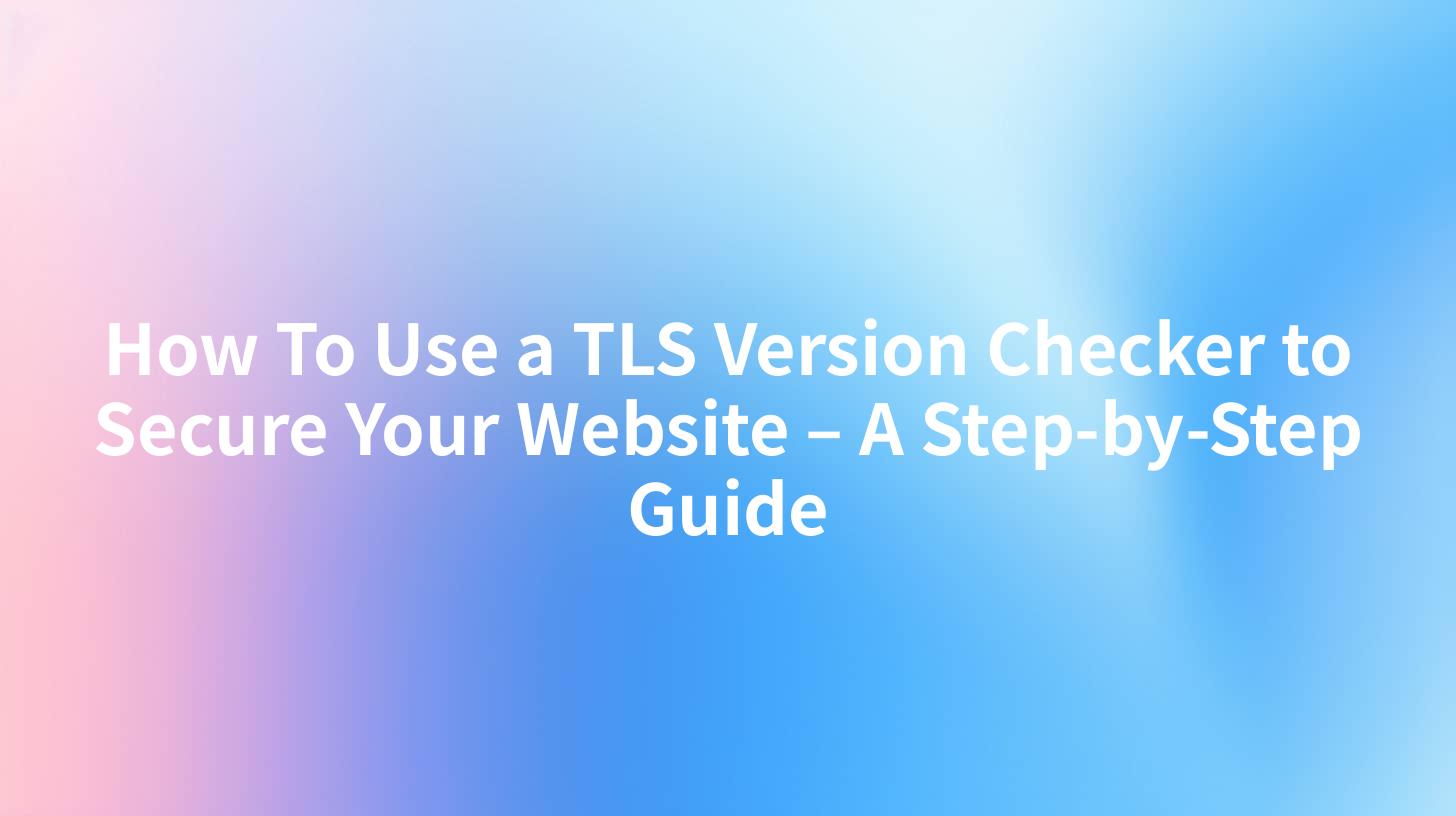 How To Use a TLS Version Checker to Secure Your Website – A Step-by ...