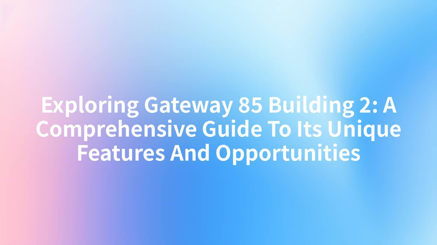 Exploring Gateway 85 Building 2: A Comprehensive Guide To Its Unique Features And Opportunities
