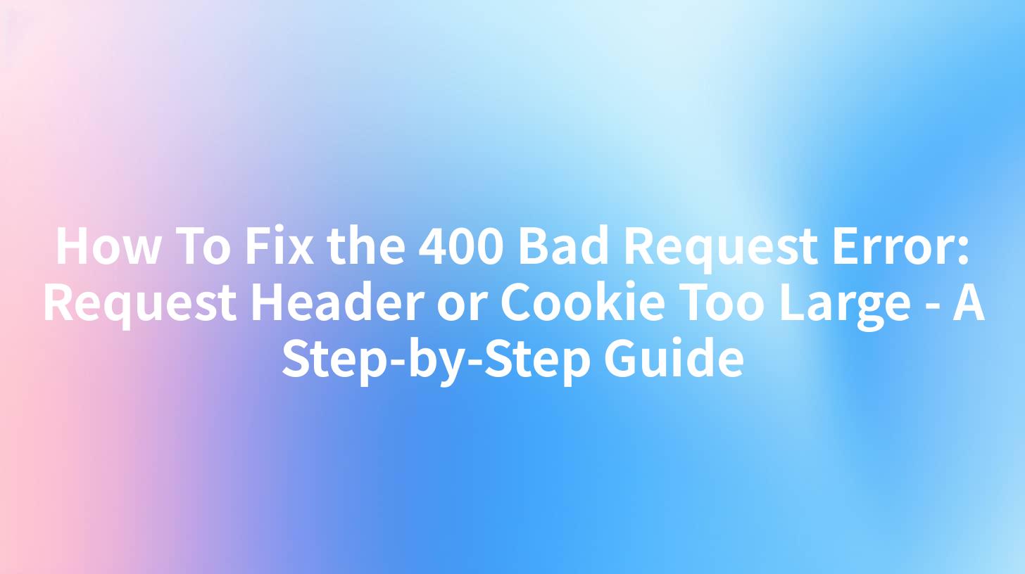 How To Fix the 400 Bad Request Error Request Header or Cookie Too Large A StepbyStep Guide