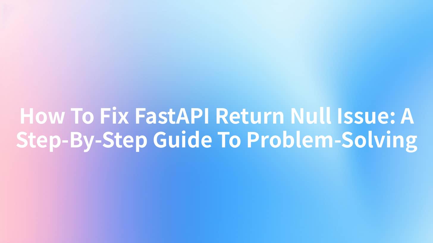 How To Fix FastAPI Return Null Issue: A Step-By-Step Guide To Problem-Solving
