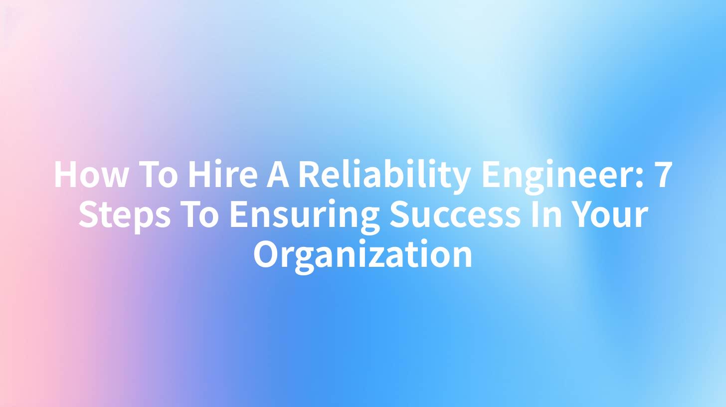 How To Hire A Reliability Engineer: 7 Steps To Ensuring Success In Your Organization