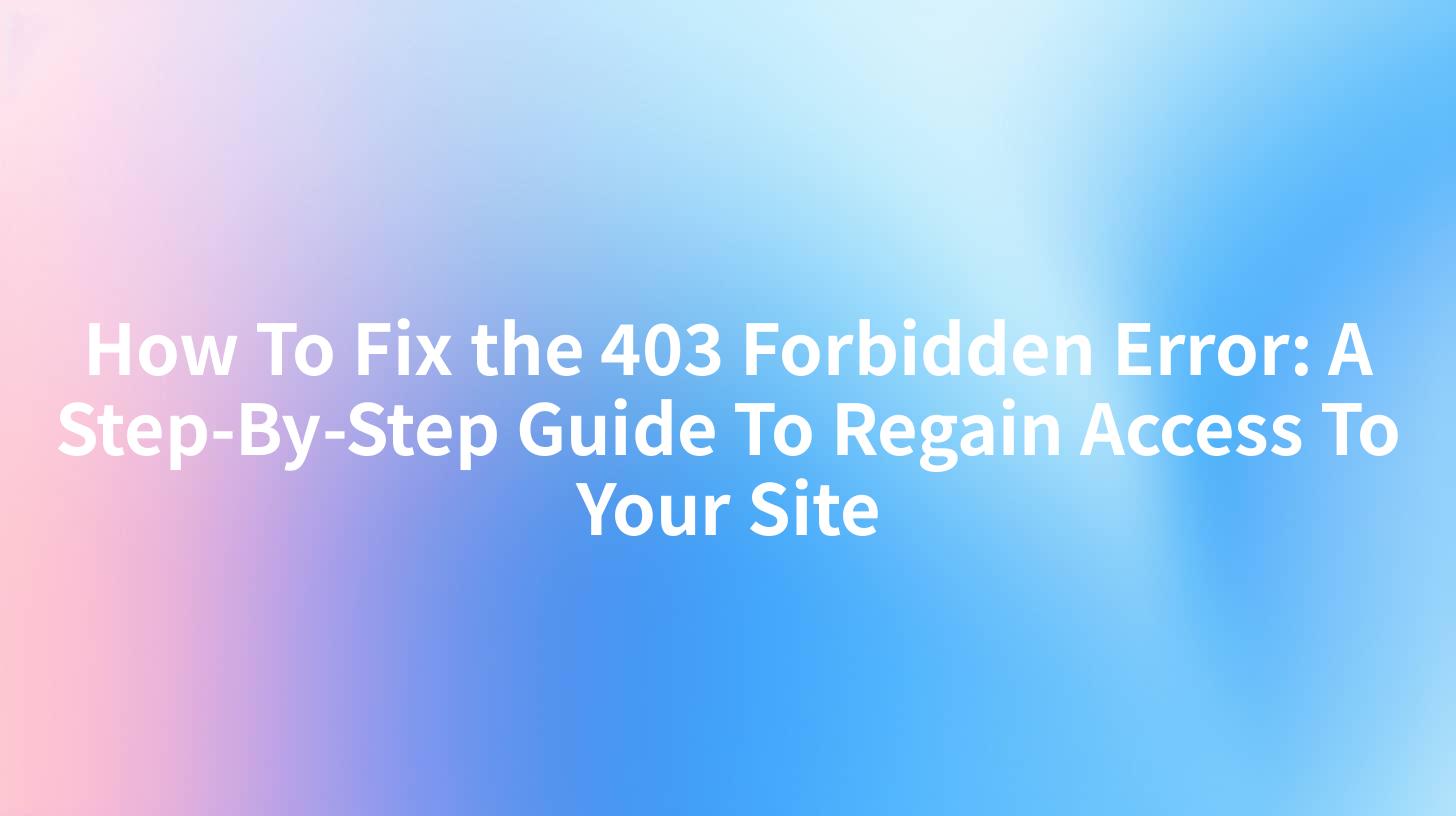 How To Fix the 403 Forbidden Error: A Step-By-Step Guide To Regain Access To Your Site