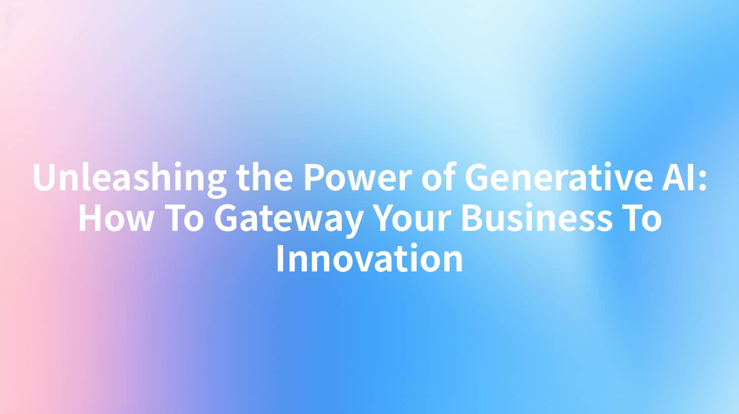 Unleashing the Power of Generative AI: How To Gateway Your Business To Innovation