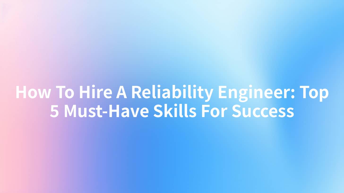 How To Hire A Reliability Engineer: Top 5 Must-Have Skills For Success