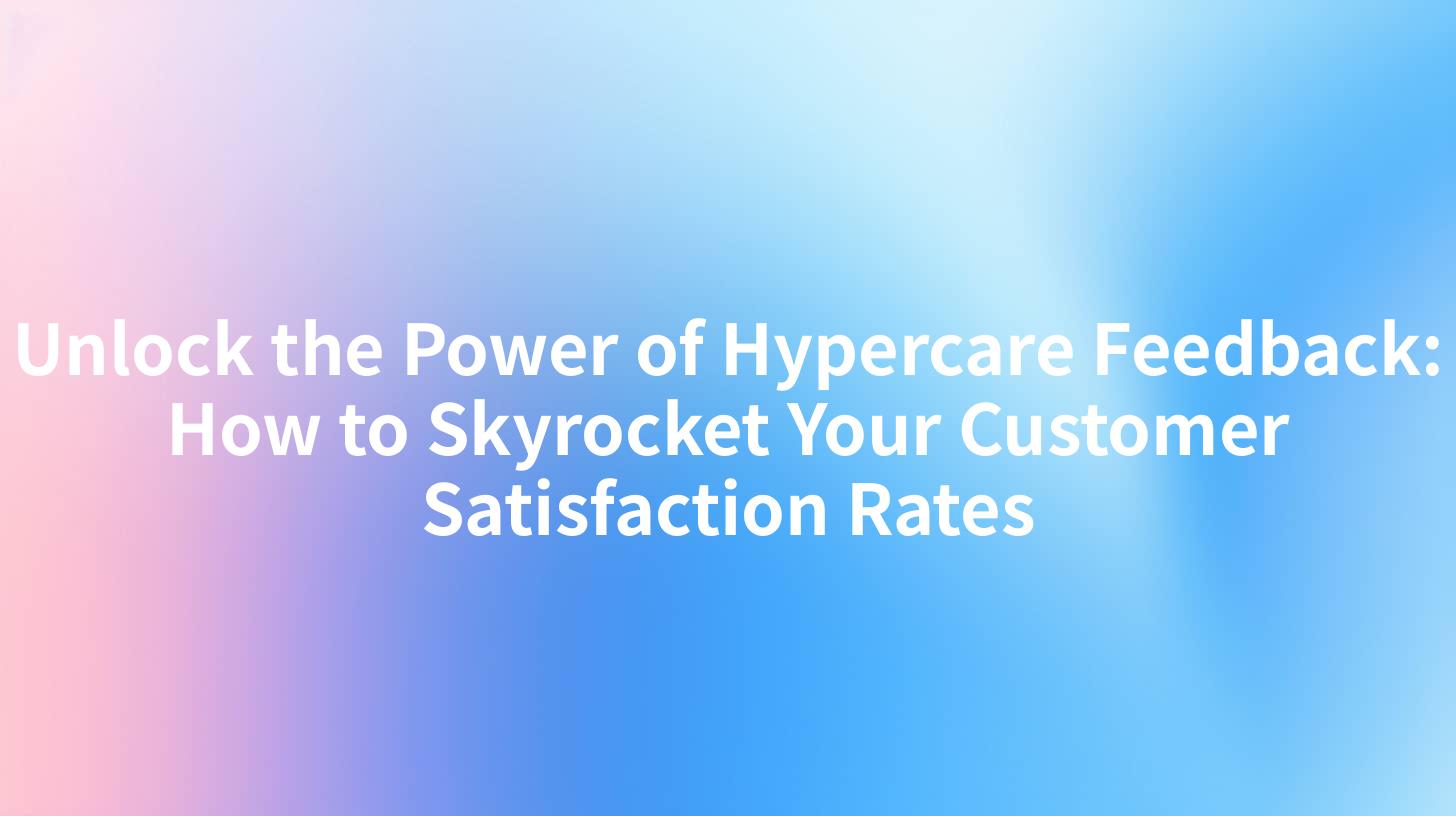 Unlock the Power of Hypercare Feedback: How to Skyrocket Your Customer Satisfaction Rates