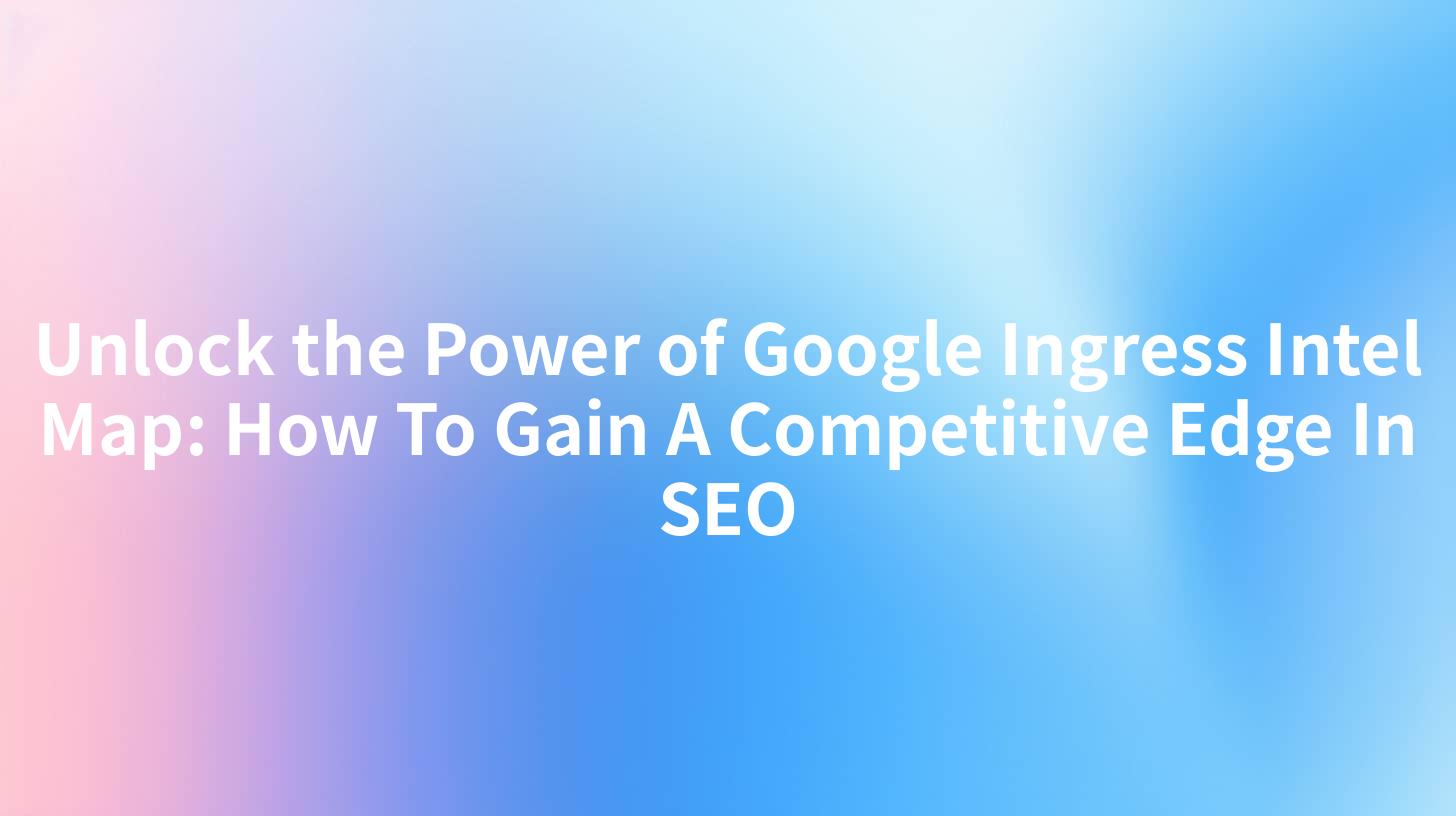 Unlock the Power of Google Ingress Intel Map: How To Gain A Competitive Edge In SEO