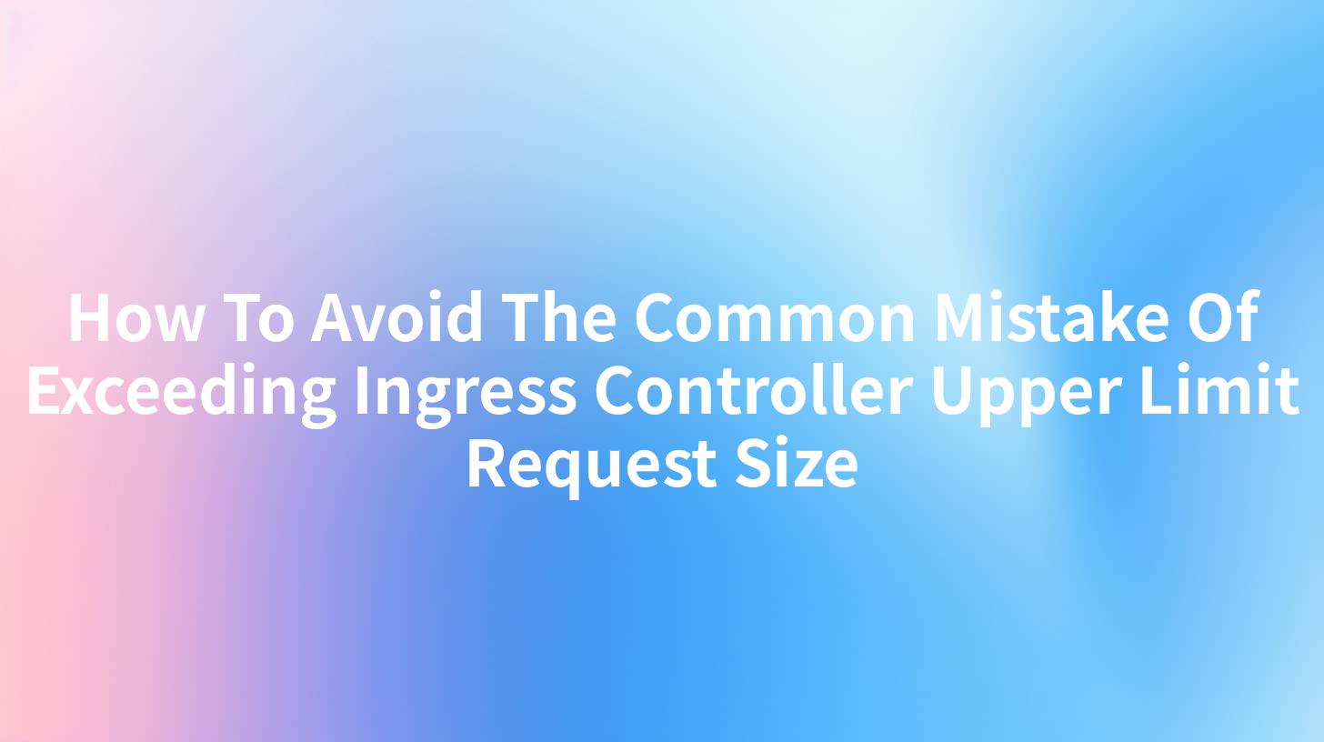How To Avoid The Common Mistake Of Exceeding Ingress Controller Upper Limit Request Size