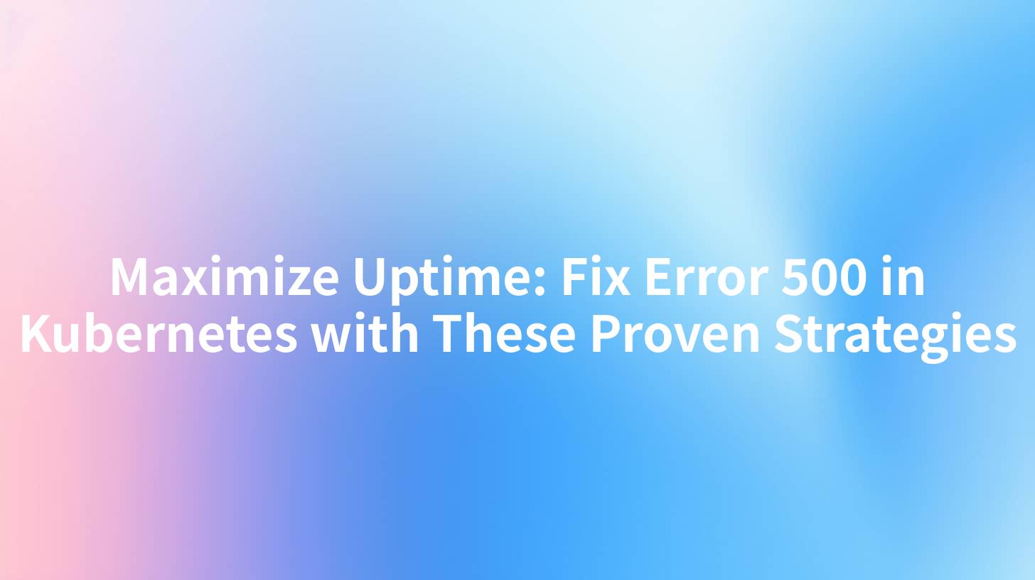 Maximize Uptime: Fix Error 500 in Kubernetes with These Proven Strategies