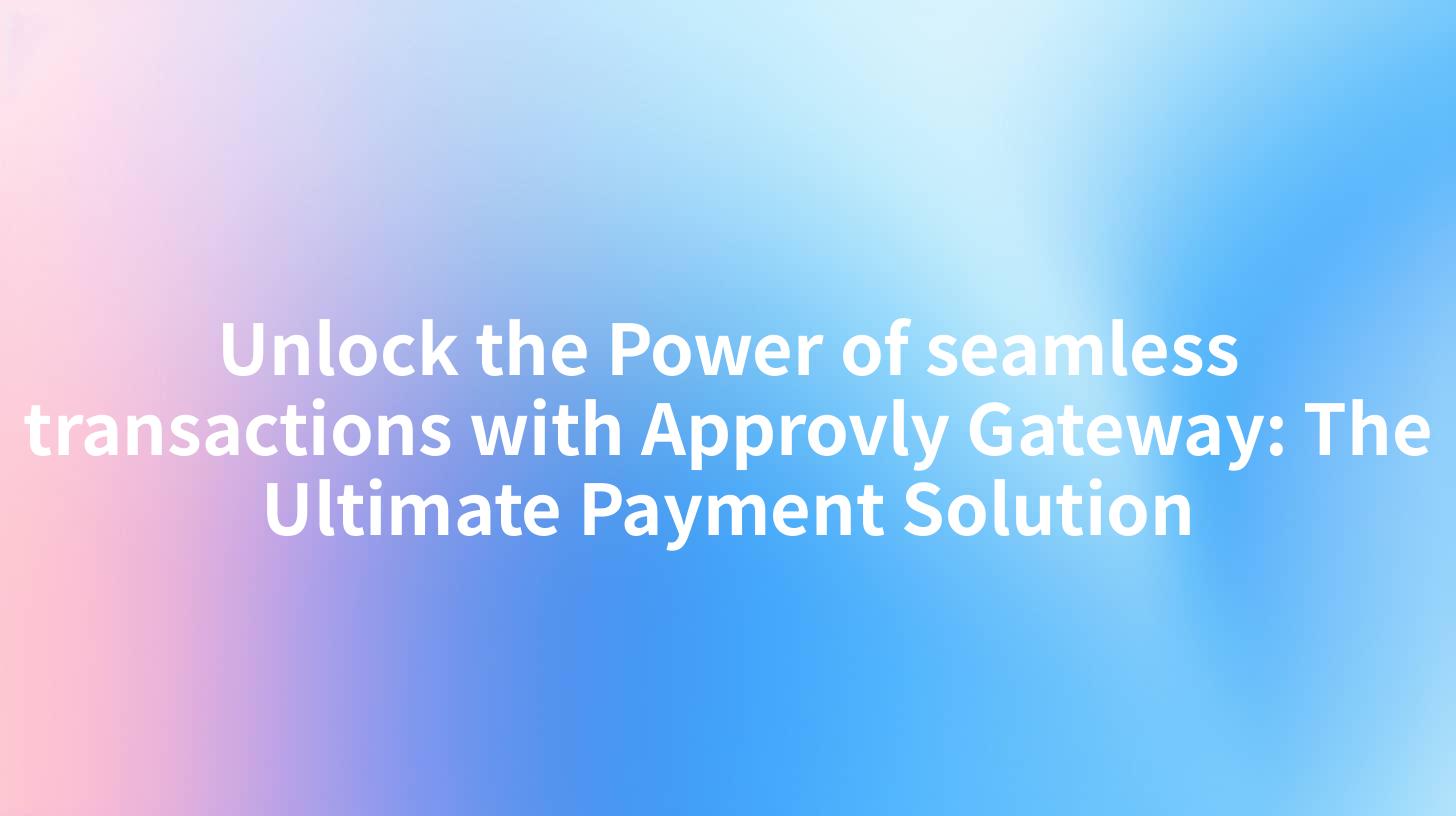 Unlock the Power of seamless transactions with Approvly Gateway: The Ultimate Payment Solution