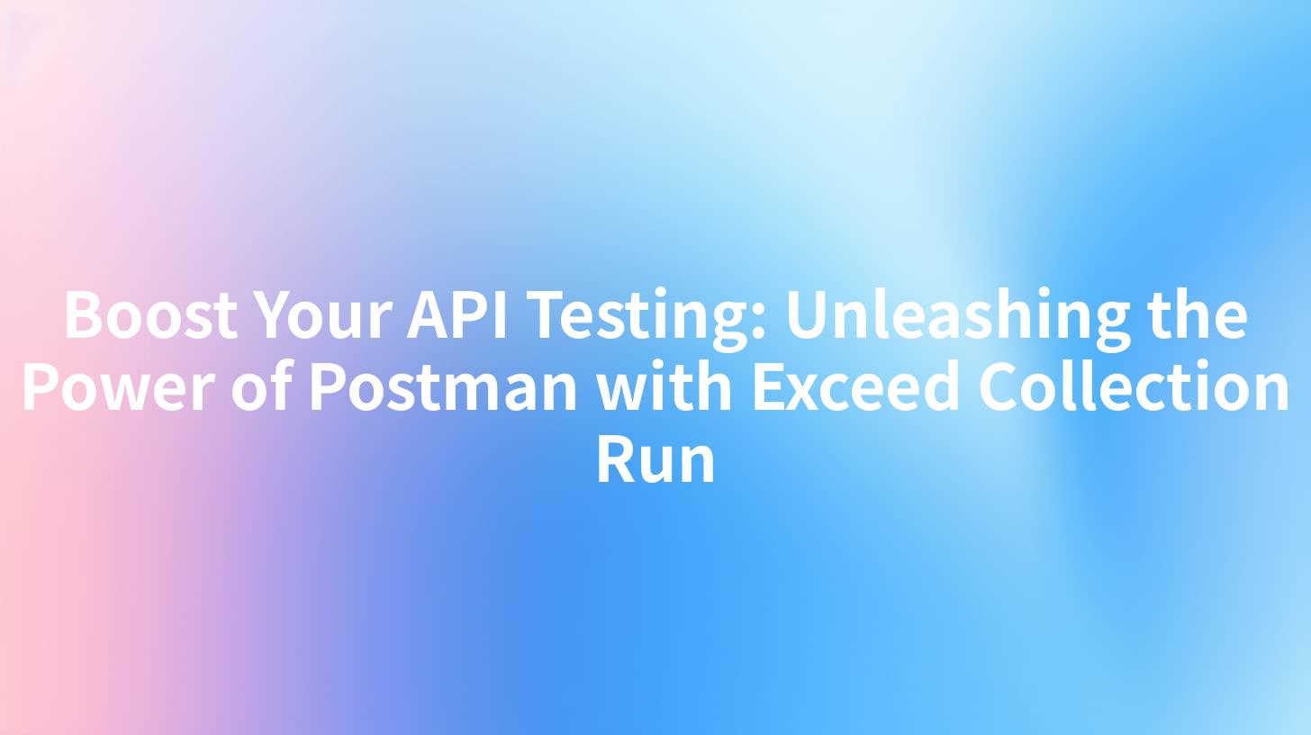 Boost Your API Testing: Unleashing the Power of Postman with Exceed Collection Run
