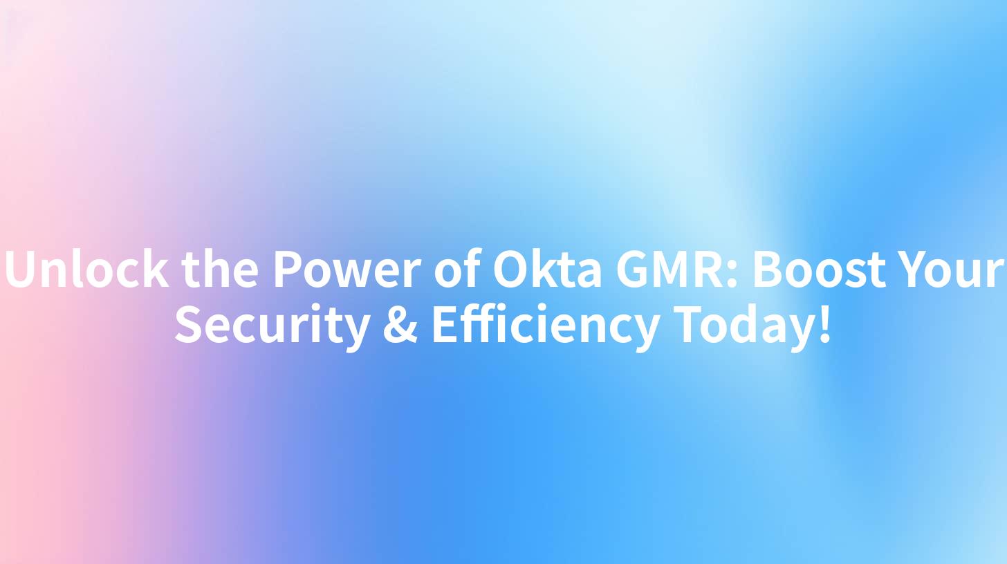 Unlock the Power of Okta GMR: Boost Your Security & Efficiency Today!