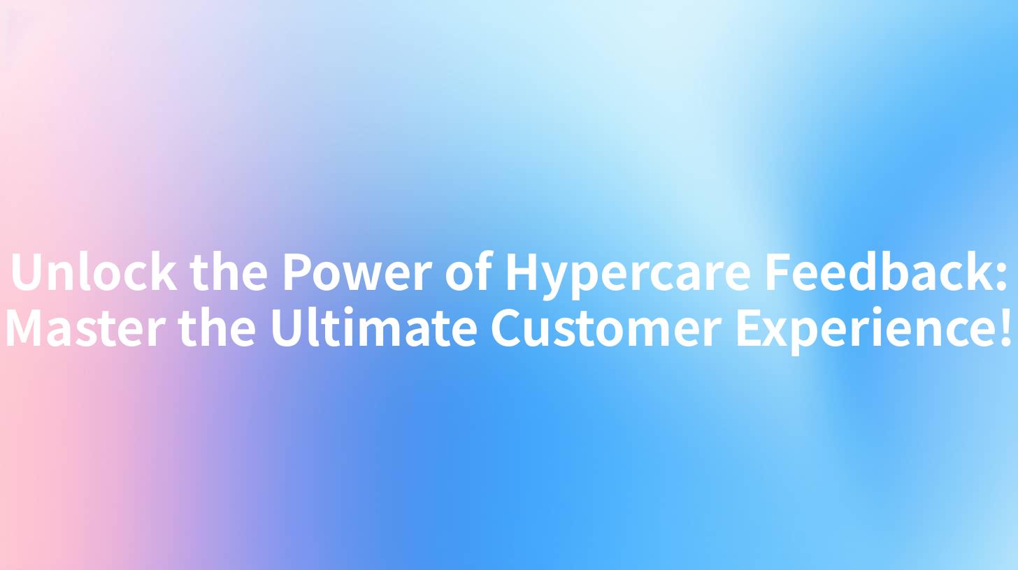 Unlock the Power of Hypercare Feedback: Master the Ultimate Customer Experience!