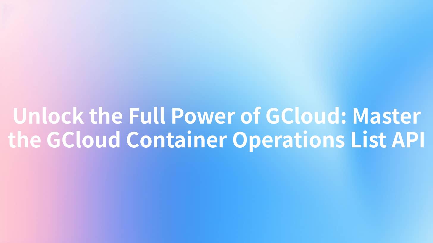 Unlock the Full Power of GCloud: Master the GCloud Container Operations List API