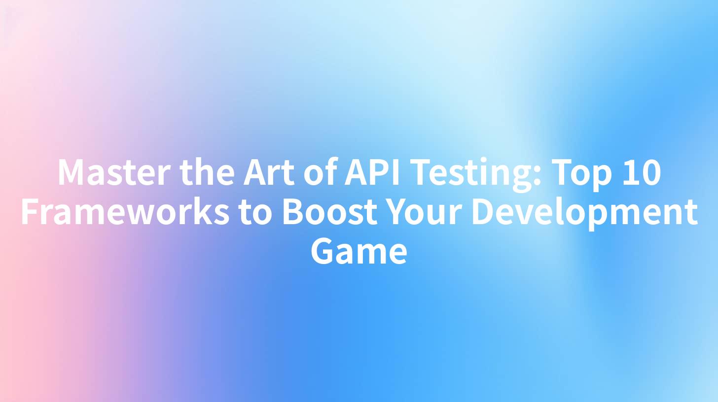 Master the Art of API Testing: Top 10 Frameworks to Boost Your Development Game