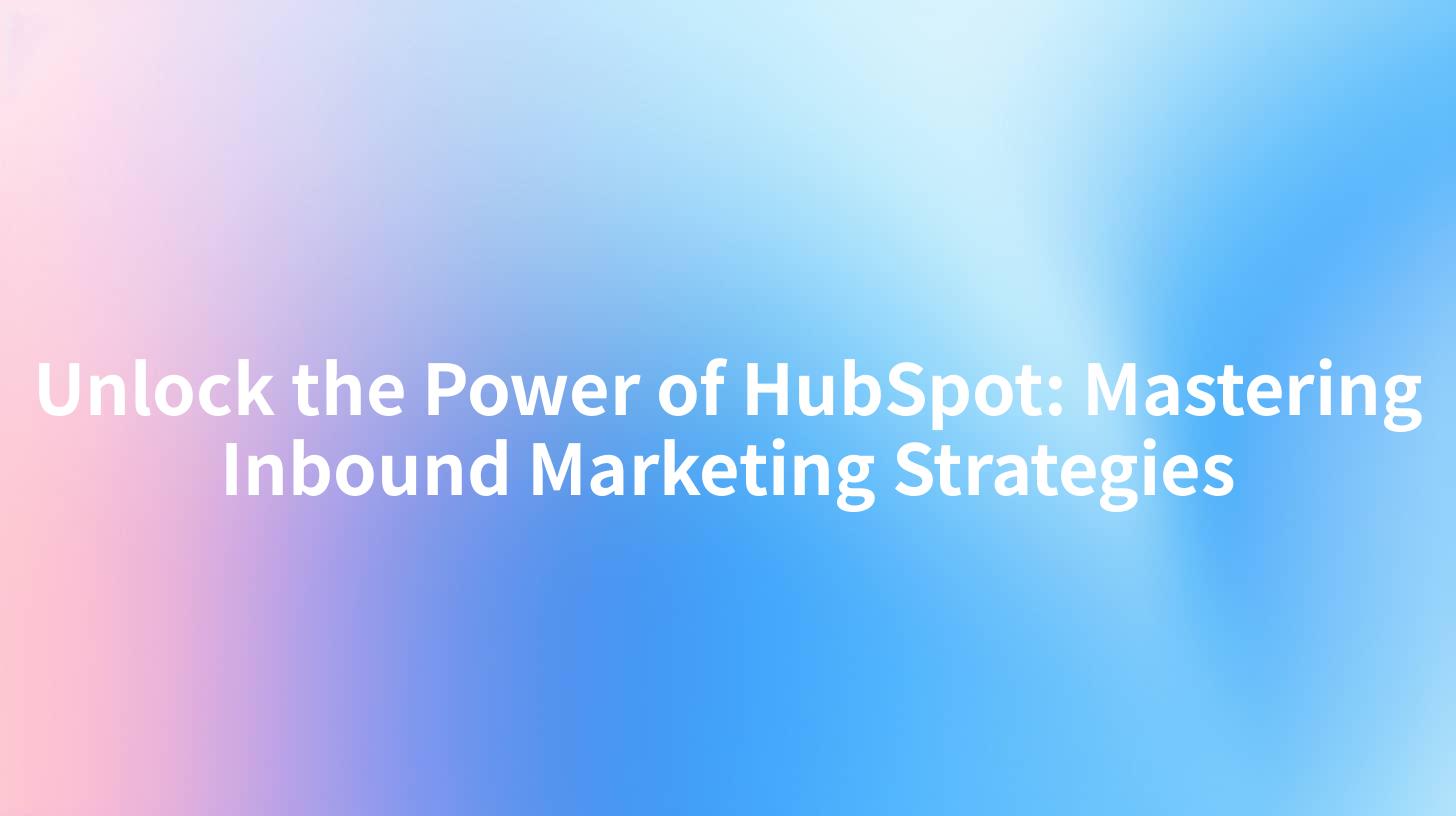 Unlock the Power of HubSpot: Mastering Inbound Marketing Strategies