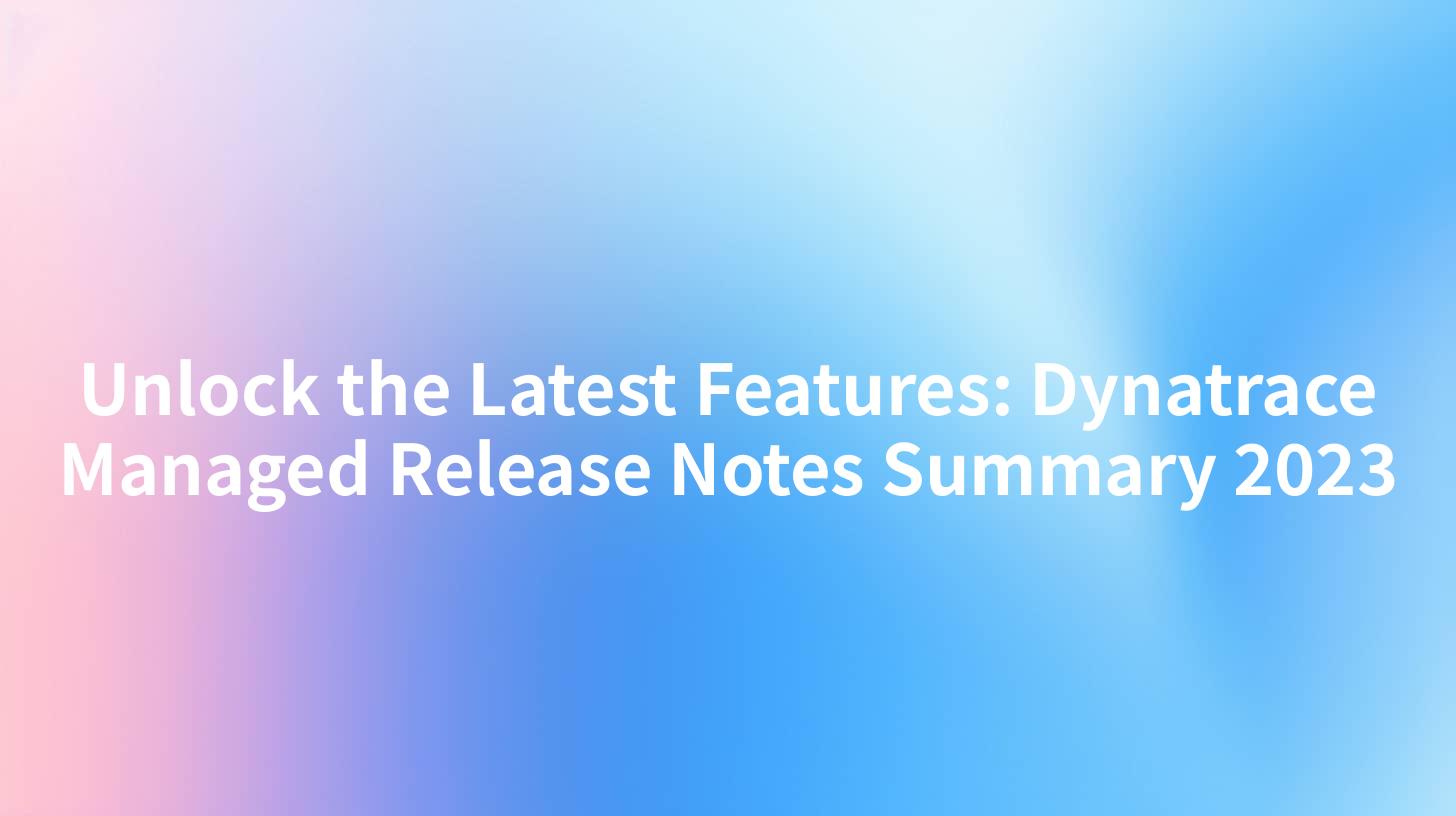 Unlock the Latest Features: Dynatrace Managed Release Notes Summary 2023