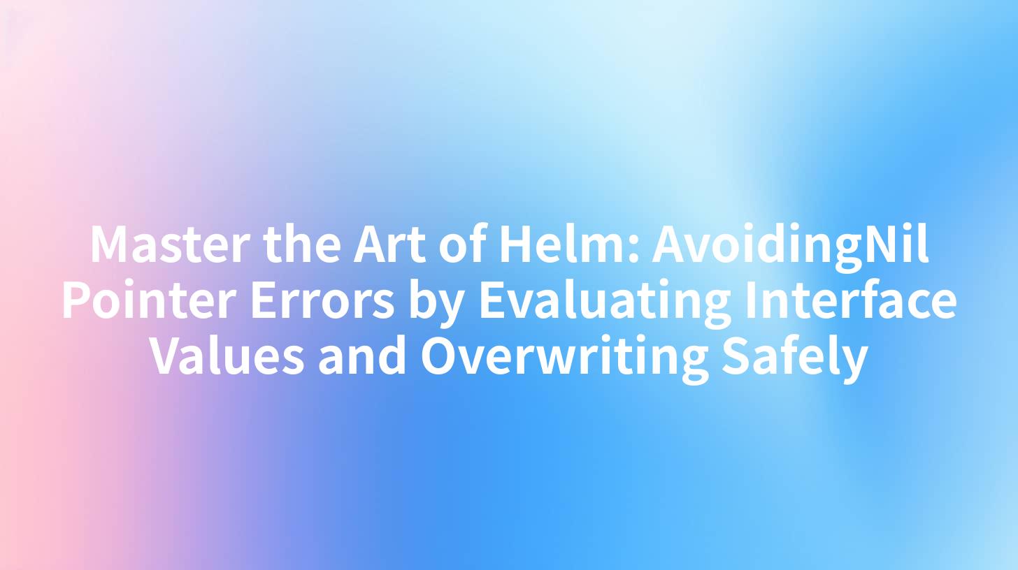 Master the Art of Helm: AvoidingNil Pointer Errors by Evaluating Interface Values and Overwriting Safely