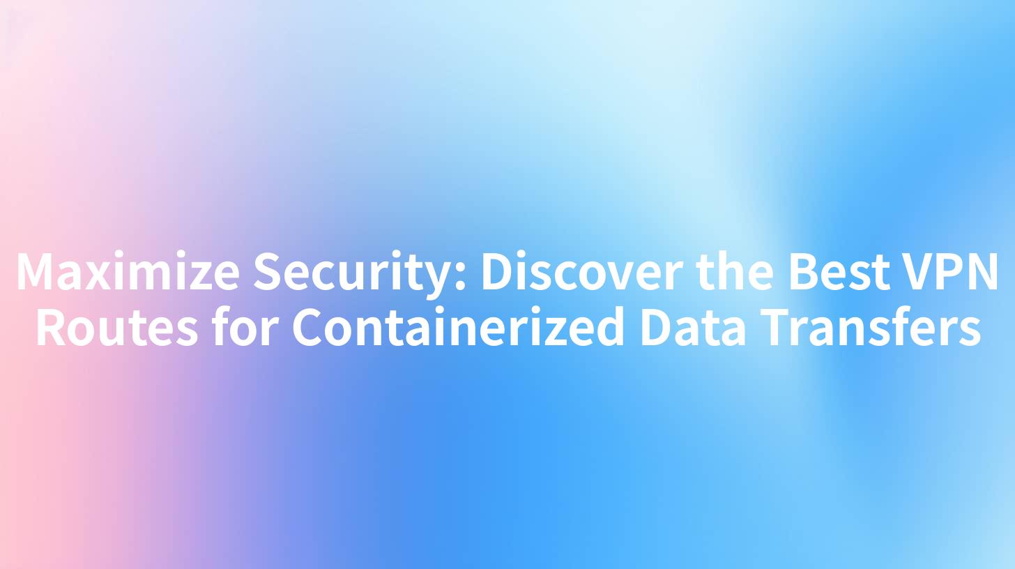 Maximize Security: Discover the Best VPN Routes for Containerized Data Transfers